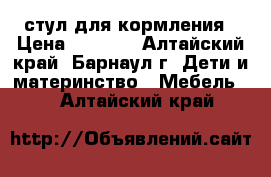 стул для кормления › Цена ­ 2 000 - Алтайский край, Барнаул г. Дети и материнство » Мебель   . Алтайский край